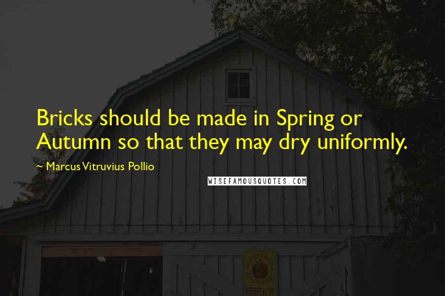 Marcus Vitruvius Pollio Quotes: Bricks should be made in Spring or Autumn so that they may dry uniformly.