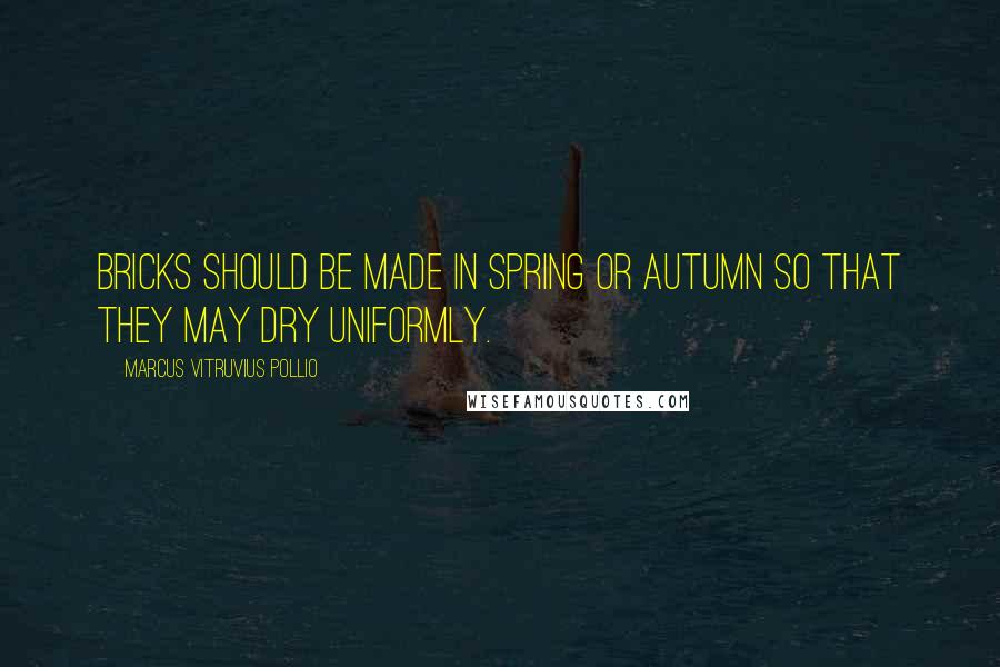 Marcus Vitruvius Pollio Quotes: Bricks should be made in Spring or Autumn so that they may dry uniformly.