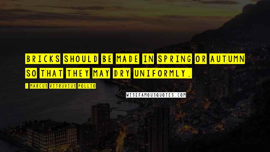 Marcus Vitruvius Pollio Quotes: Bricks should be made in Spring or Autumn so that they may dry uniformly.
