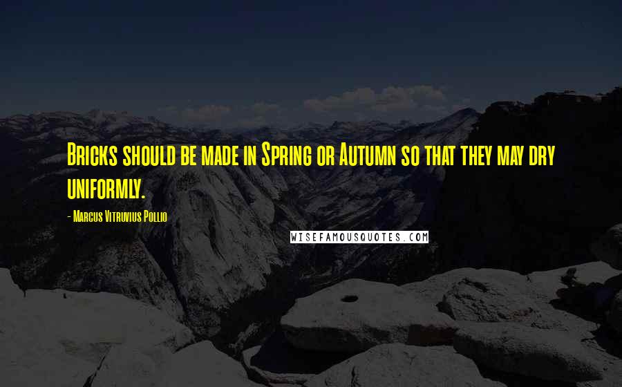 Marcus Vitruvius Pollio Quotes: Bricks should be made in Spring or Autumn so that they may dry uniformly.