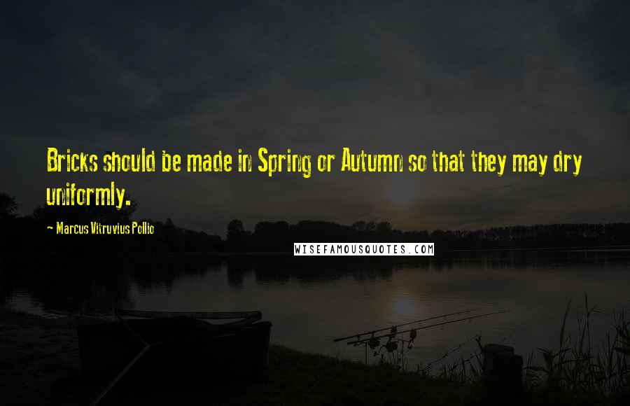 Marcus Vitruvius Pollio Quotes: Bricks should be made in Spring or Autumn so that they may dry uniformly.