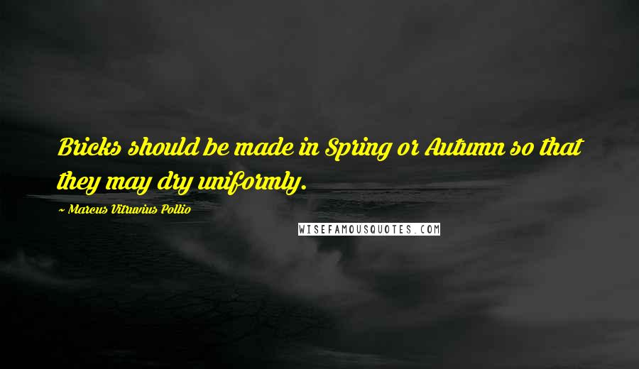 Marcus Vitruvius Pollio Quotes: Bricks should be made in Spring or Autumn so that they may dry uniformly.