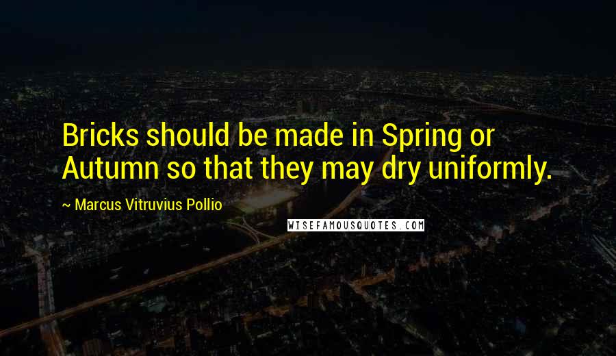 Marcus Vitruvius Pollio Quotes: Bricks should be made in Spring or Autumn so that they may dry uniformly.
