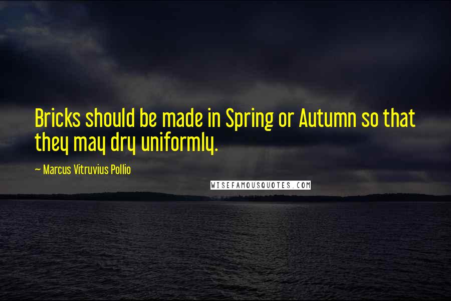 Marcus Vitruvius Pollio Quotes: Bricks should be made in Spring or Autumn so that they may dry uniformly.