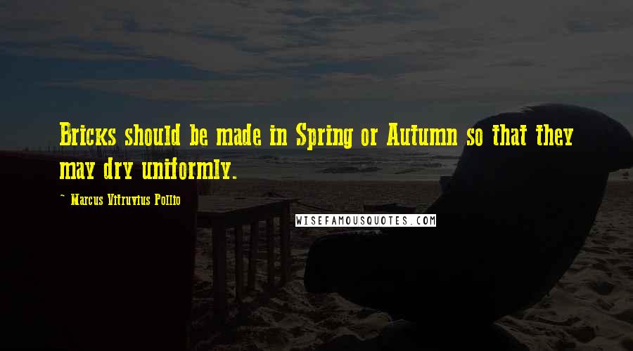 Marcus Vitruvius Pollio Quotes: Bricks should be made in Spring or Autumn so that they may dry uniformly.