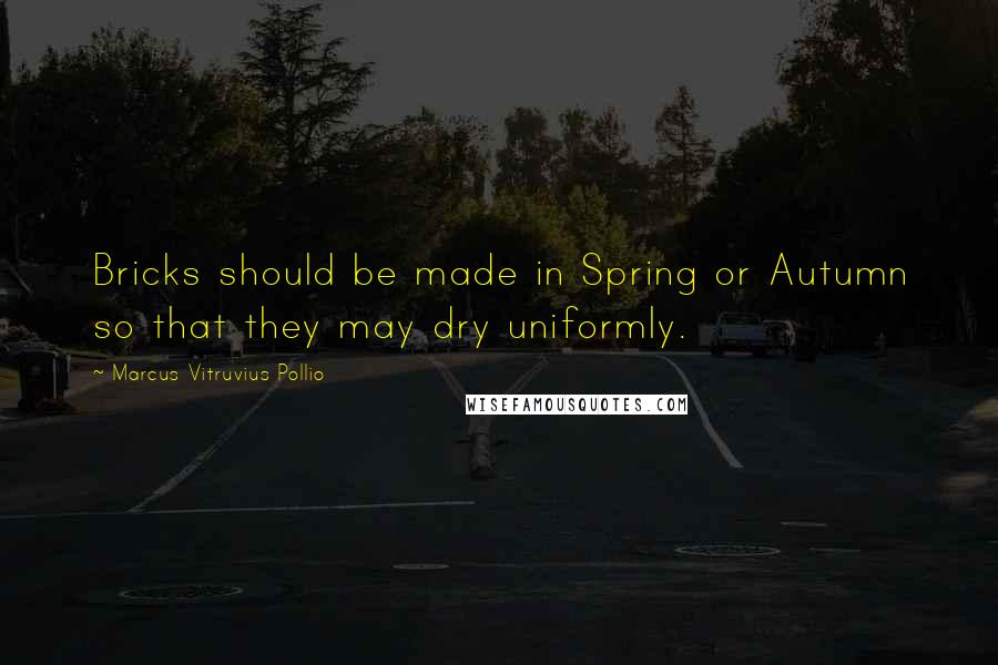 Marcus Vitruvius Pollio Quotes: Bricks should be made in Spring or Autumn so that they may dry uniformly.