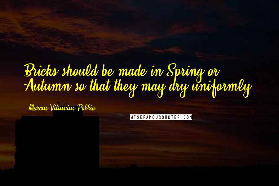 Marcus Vitruvius Pollio Quotes: Bricks should be made in Spring or Autumn so that they may dry uniformly.