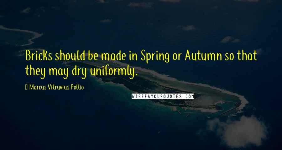 Marcus Vitruvius Pollio Quotes: Bricks should be made in Spring or Autumn so that they may dry uniformly.