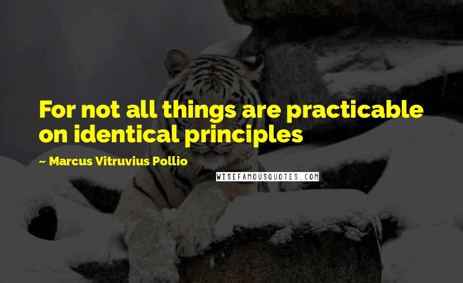 Marcus Vitruvius Pollio Quotes: For not all things are practicable on identical principles