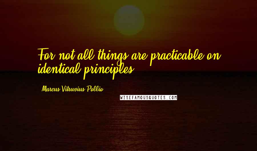 Marcus Vitruvius Pollio Quotes: For not all things are practicable on identical principles