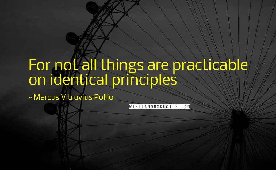 Marcus Vitruvius Pollio Quotes: For not all things are practicable on identical principles