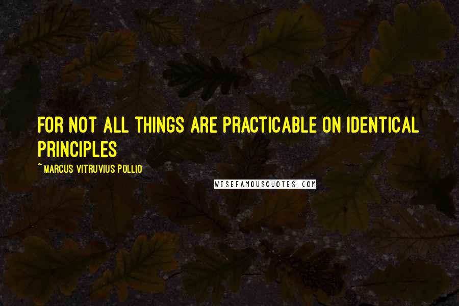 Marcus Vitruvius Pollio Quotes: For not all things are practicable on identical principles