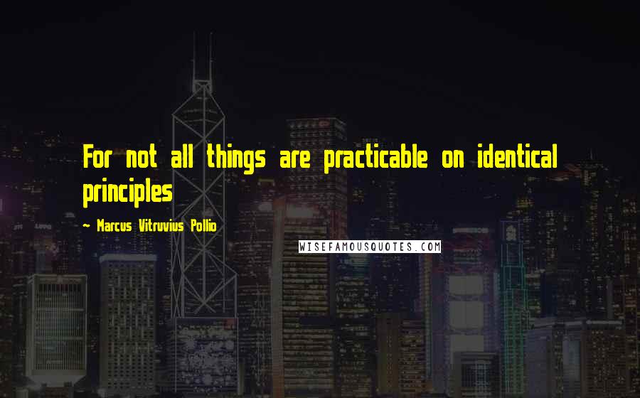 Marcus Vitruvius Pollio Quotes: For not all things are practicable on identical principles