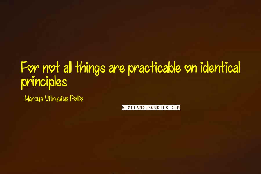 Marcus Vitruvius Pollio Quotes: For not all things are practicable on identical principles