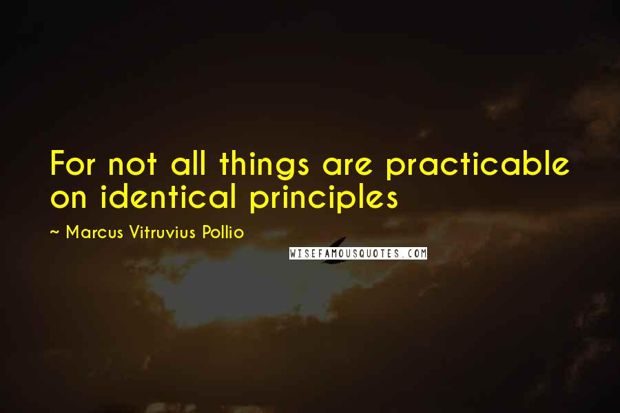 Marcus Vitruvius Pollio Quotes: For not all things are practicable on identical principles