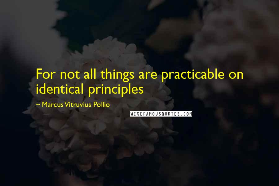 Marcus Vitruvius Pollio Quotes: For not all things are practicable on identical principles