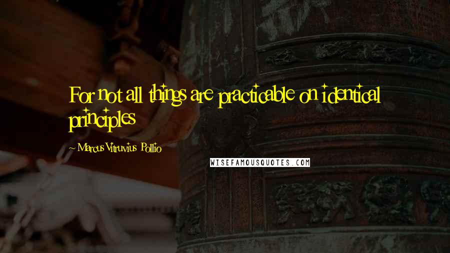 Marcus Vitruvius Pollio Quotes: For not all things are practicable on identical principles