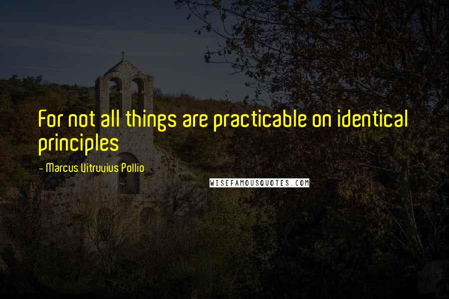 Marcus Vitruvius Pollio Quotes: For not all things are practicable on identical principles