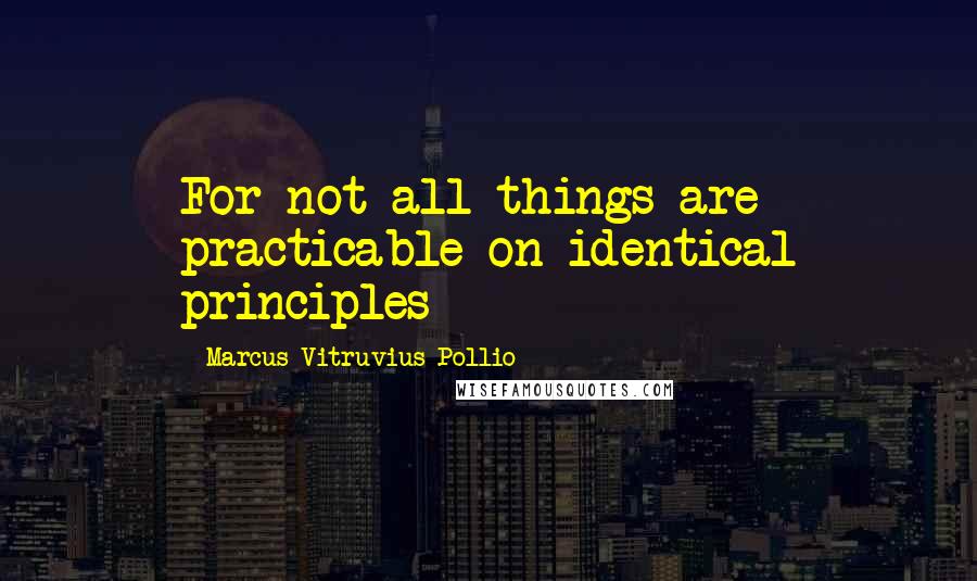 Marcus Vitruvius Pollio Quotes: For not all things are practicable on identical principles