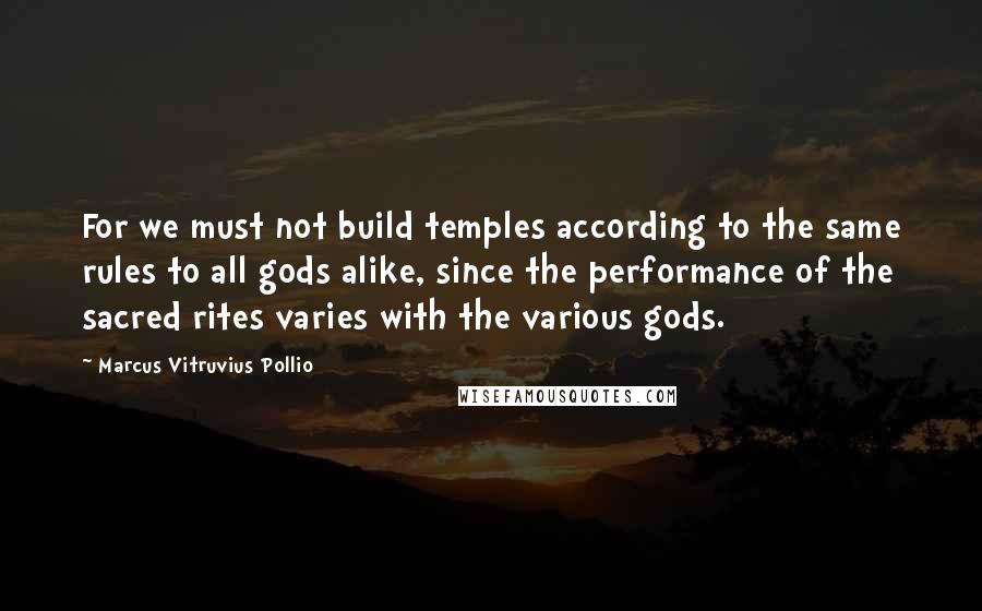 Marcus Vitruvius Pollio Quotes: For we must not build temples according to the same rules to all gods alike, since the performance of the sacred rites varies with the various gods.