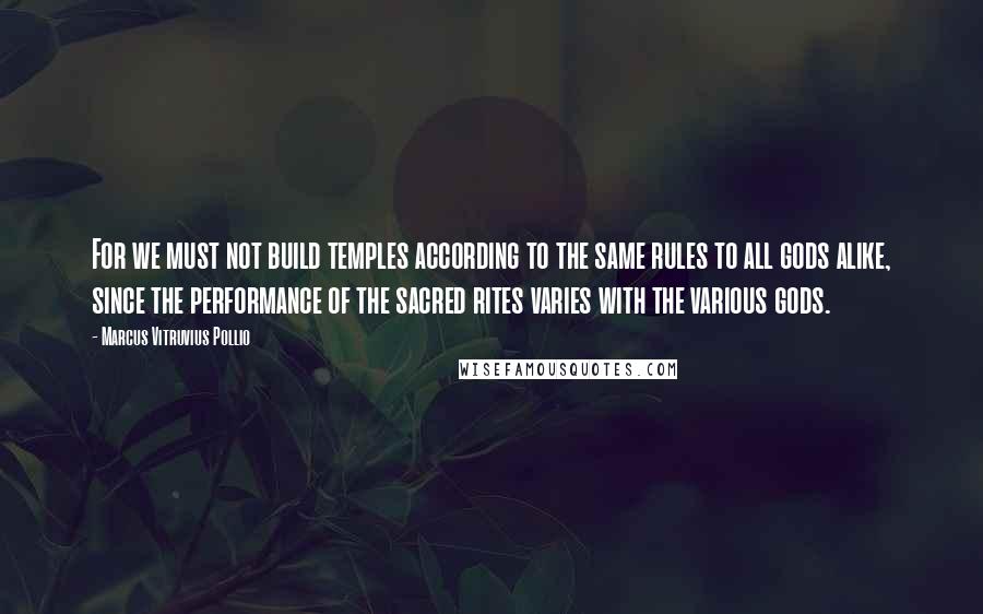 Marcus Vitruvius Pollio Quotes: For we must not build temples according to the same rules to all gods alike, since the performance of the sacred rites varies with the various gods.