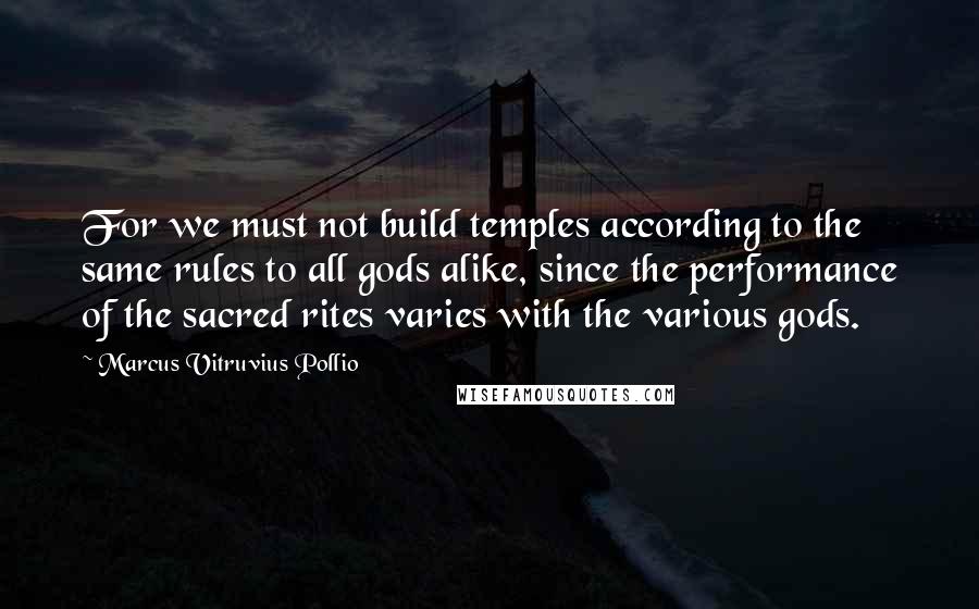 Marcus Vitruvius Pollio Quotes: For we must not build temples according to the same rules to all gods alike, since the performance of the sacred rites varies with the various gods.