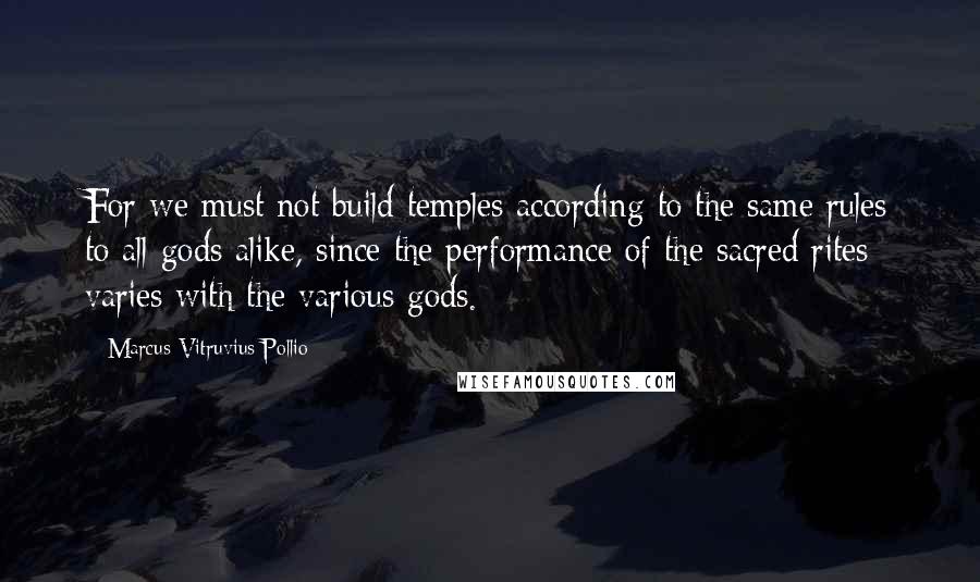 Marcus Vitruvius Pollio Quotes: For we must not build temples according to the same rules to all gods alike, since the performance of the sacred rites varies with the various gods.