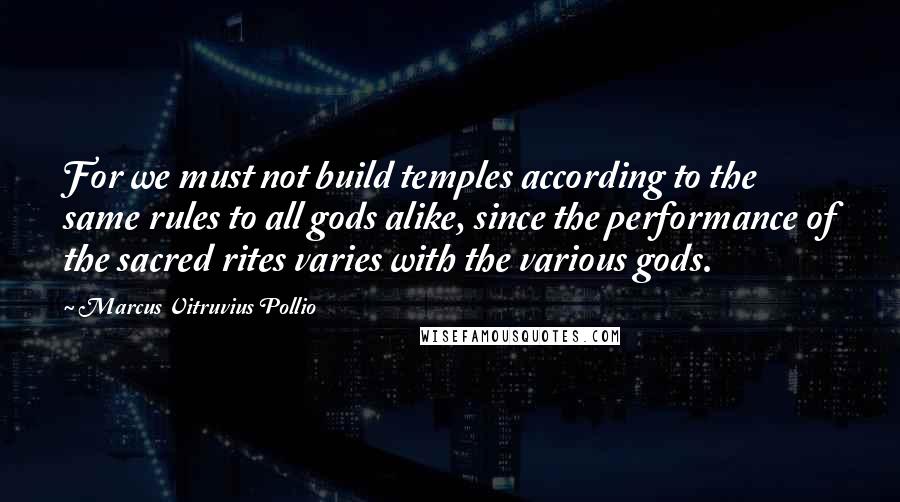 Marcus Vitruvius Pollio Quotes: For we must not build temples according to the same rules to all gods alike, since the performance of the sacred rites varies with the various gods.