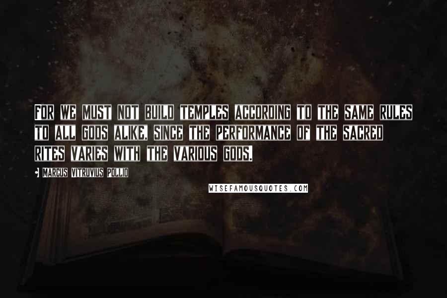 Marcus Vitruvius Pollio Quotes: For we must not build temples according to the same rules to all gods alike, since the performance of the sacred rites varies with the various gods.