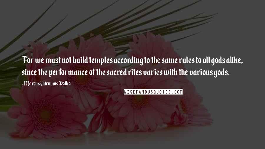 Marcus Vitruvius Pollio Quotes: For we must not build temples according to the same rules to all gods alike, since the performance of the sacred rites varies with the various gods.