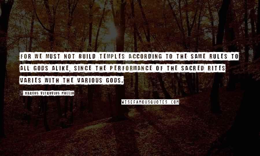 Marcus Vitruvius Pollio Quotes: For we must not build temples according to the same rules to all gods alike, since the performance of the sacred rites varies with the various gods.