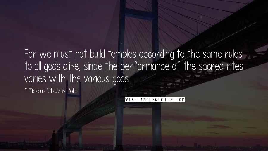 Marcus Vitruvius Pollio Quotes: For we must not build temples according to the same rules to all gods alike, since the performance of the sacred rites varies with the various gods.