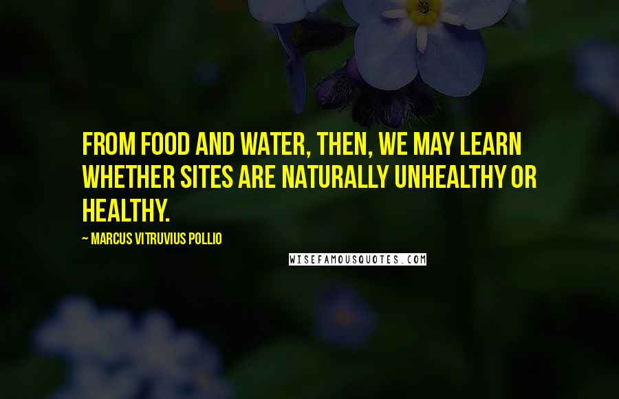Marcus Vitruvius Pollio Quotes: From food and water, then, we may learn whether sites are naturally unhealthy or healthy.