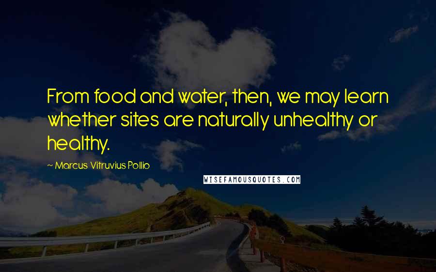 Marcus Vitruvius Pollio Quotes: From food and water, then, we may learn whether sites are naturally unhealthy or healthy.