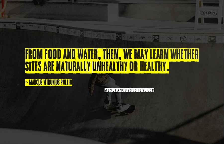 Marcus Vitruvius Pollio Quotes: From food and water, then, we may learn whether sites are naturally unhealthy or healthy.