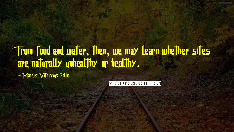 Marcus Vitruvius Pollio Quotes: From food and water, then, we may learn whether sites are naturally unhealthy or healthy.