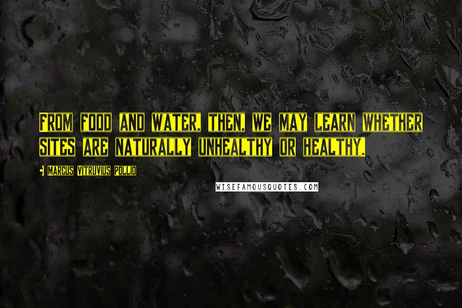 Marcus Vitruvius Pollio Quotes: From food and water, then, we may learn whether sites are naturally unhealthy or healthy.