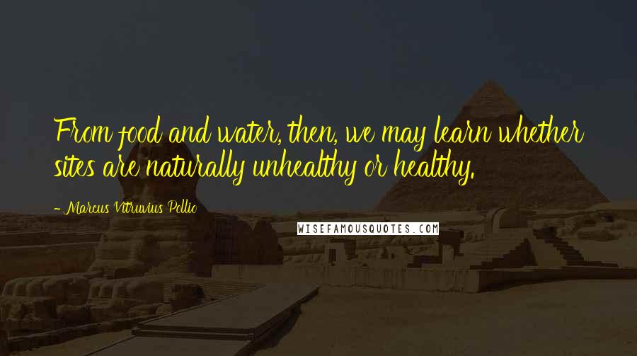 Marcus Vitruvius Pollio Quotes: From food and water, then, we may learn whether sites are naturally unhealthy or healthy.