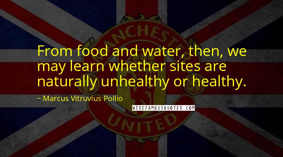 Marcus Vitruvius Pollio Quotes: From food and water, then, we may learn whether sites are naturally unhealthy or healthy.