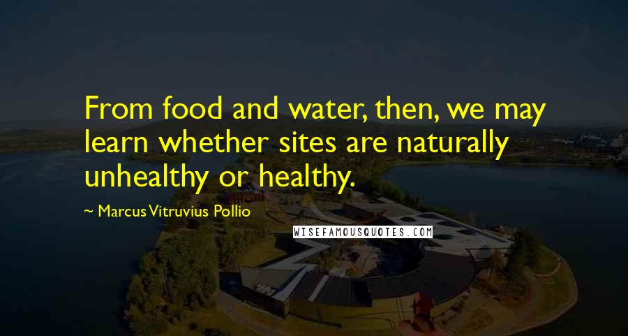 Marcus Vitruvius Pollio Quotes: From food and water, then, we may learn whether sites are naturally unhealthy or healthy.