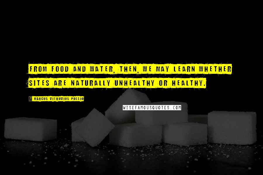 Marcus Vitruvius Pollio Quotes: From food and water, then, we may learn whether sites are naturally unhealthy or healthy.