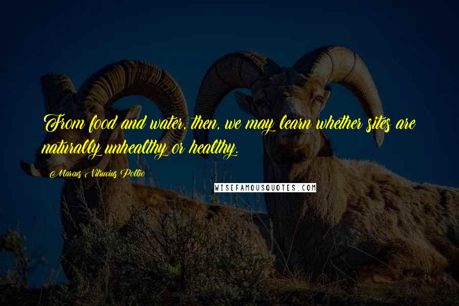 Marcus Vitruvius Pollio Quotes: From food and water, then, we may learn whether sites are naturally unhealthy or healthy.