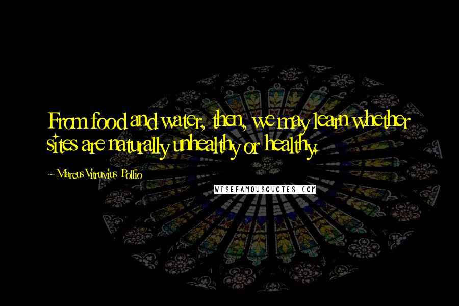 Marcus Vitruvius Pollio Quotes: From food and water, then, we may learn whether sites are naturally unhealthy or healthy.