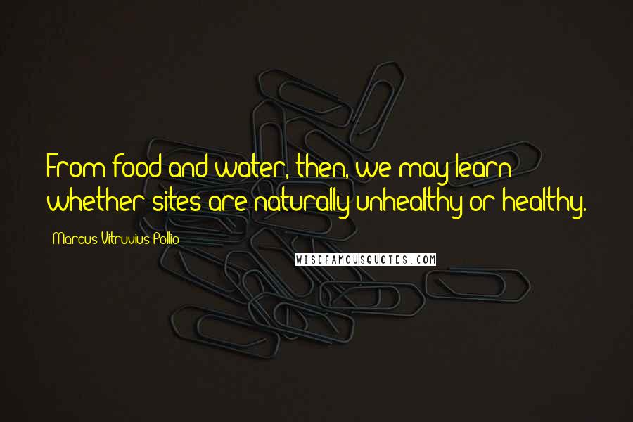 Marcus Vitruvius Pollio Quotes: From food and water, then, we may learn whether sites are naturally unhealthy or healthy.