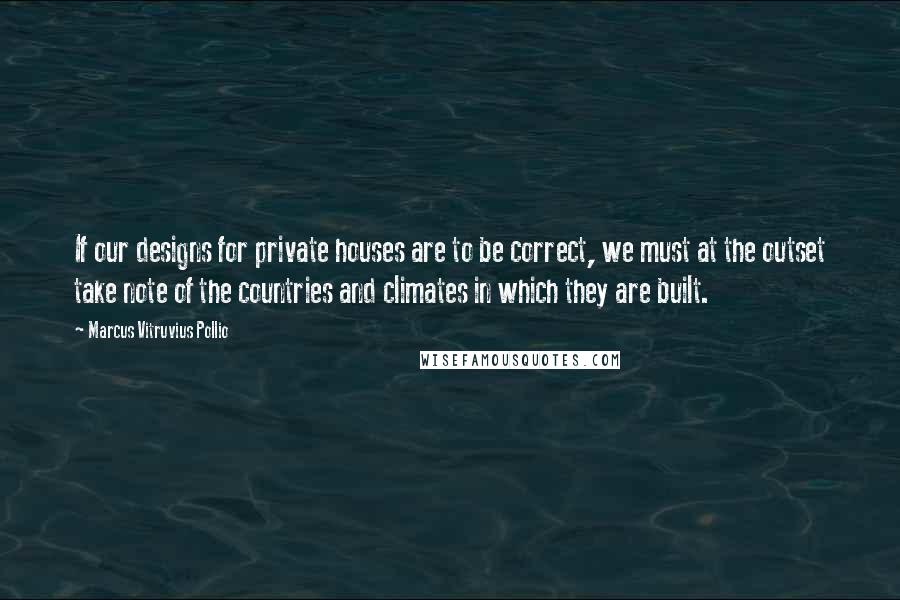 Marcus Vitruvius Pollio Quotes: If our designs for private houses are to be correct, we must at the outset take note of the countries and climates in which they are built.