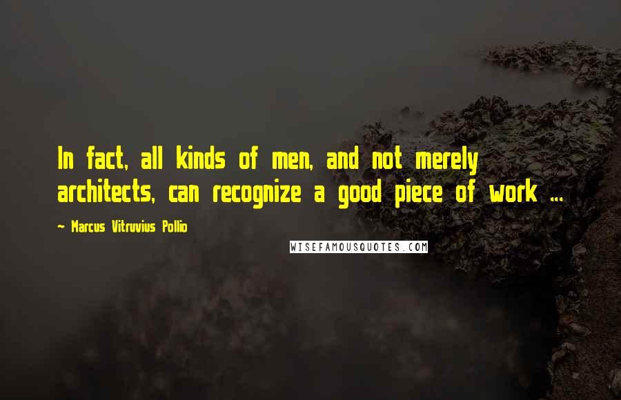 Marcus Vitruvius Pollio Quotes: In fact, all kinds of men, and not merely architects, can recognize a good piece of work ...