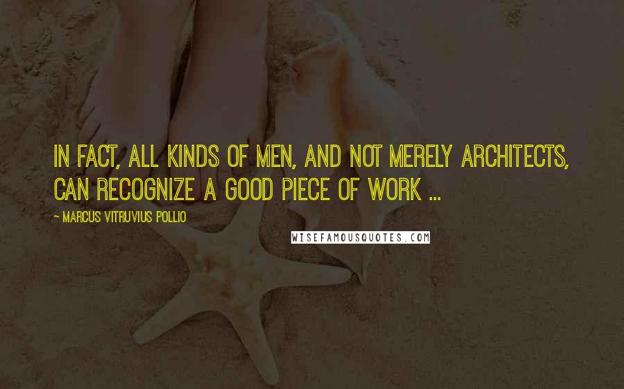 Marcus Vitruvius Pollio Quotes: In fact, all kinds of men, and not merely architects, can recognize a good piece of work ...