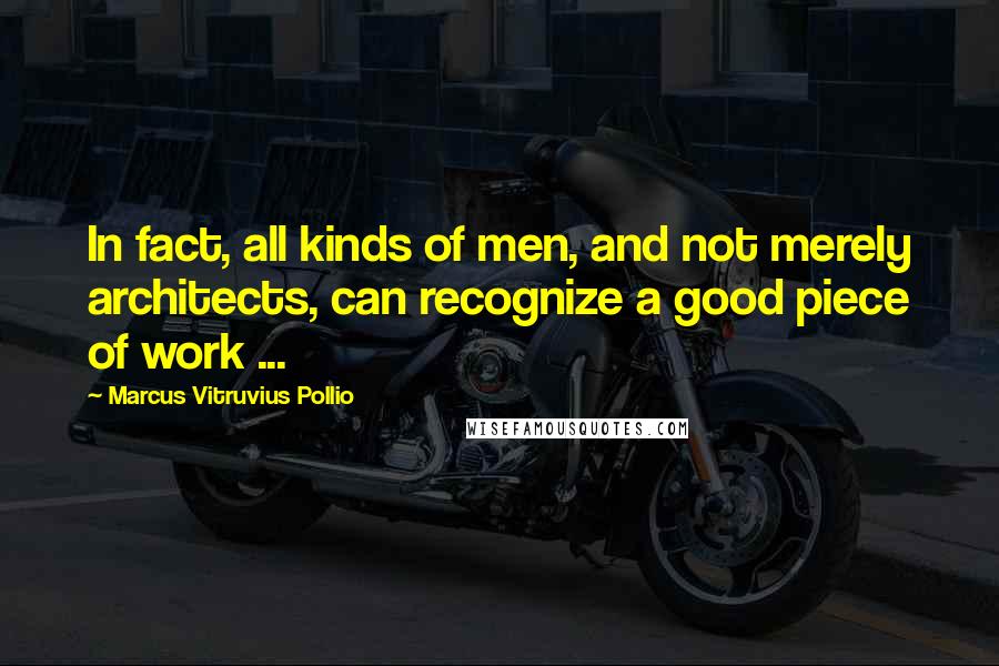 Marcus Vitruvius Pollio Quotes: In fact, all kinds of men, and not merely architects, can recognize a good piece of work ...