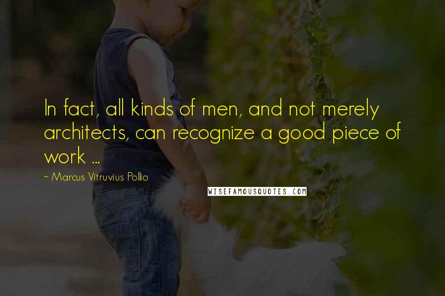Marcus Vitruvius Pollio Quotes: In fact, all kinds of men, and not merely architects, can recognize a good piece of work ...