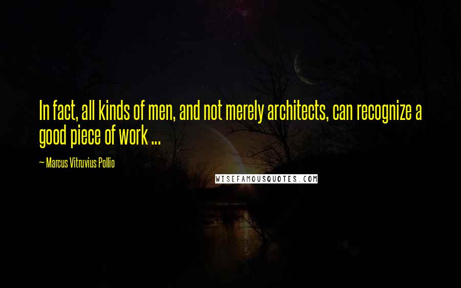 Marcus Vitruvius Pollio Quotes: In fact, all kinds of men, and not merely architects, can recognize a good piece of work ...